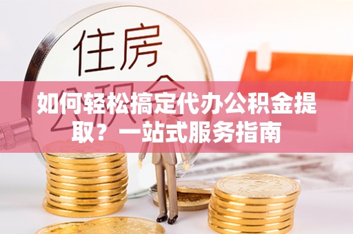 新城如何轻松搞定代办公积金提取？一站式服务指南