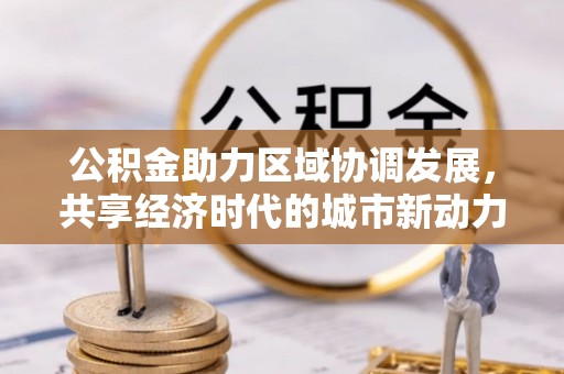 新城公积金助力区域协调发展，共享经济时代的城市新动力