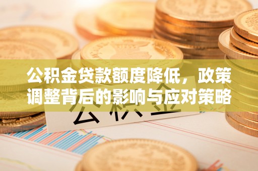新城公积金贷款额度降低，政策调整背后的影响与应对策略