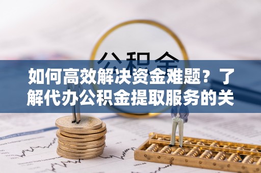 新城如何高效解决资金难题？了解代办公积金提取服务的关键步骤与优势
