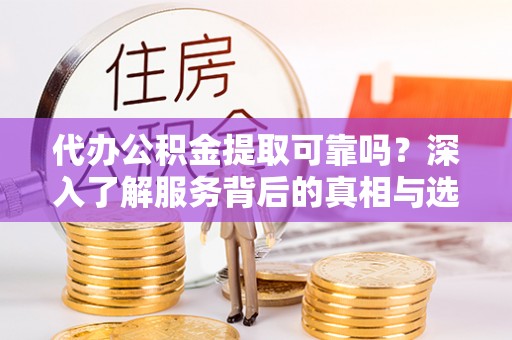 新城代办公积金提取可靠吗？深入了解服务背后的真相与选择