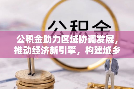 新城公积金助力区域协调发展，推动经济新引擎，构建城乡一体化新格局