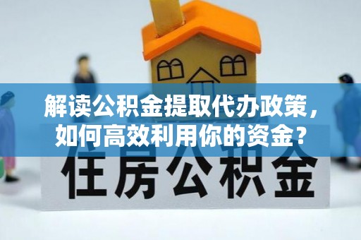 新城解读公积金提取代办政策，如何高效利用你的资金？