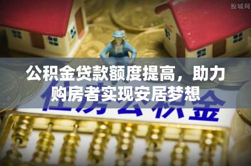 新城公积金贷款额度提高，助力购房者实现安居梦想