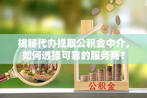 新城揭秘代办提取公积金中介，如何选择可靠的服务商？