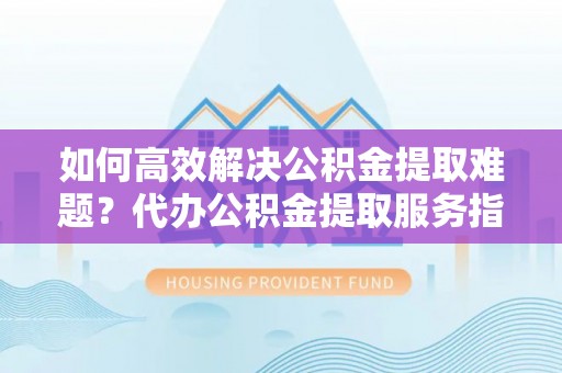 新城如何高效解决公积金提取难题？代办公积金提取服务指南