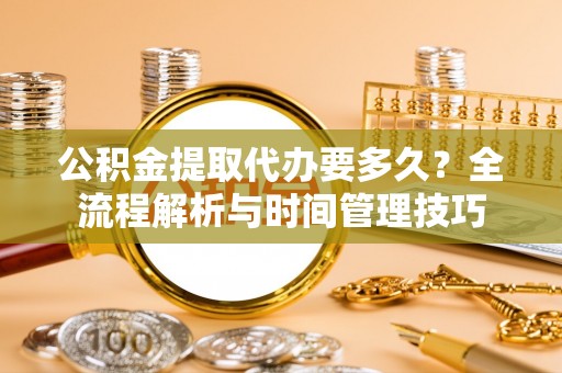 新城公积金提取代办要多久？全流程解析与时间管理技巧
