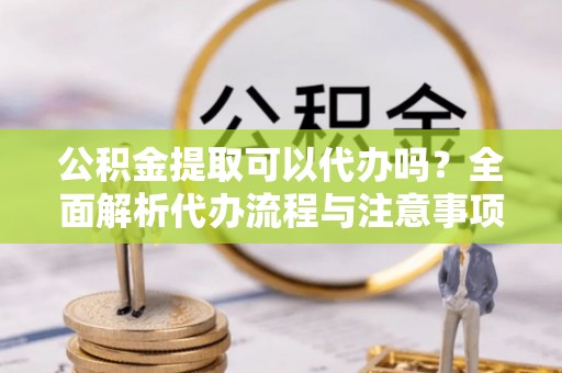 新城公积金提取可以代办吗？全面解析代办流程与注意事项