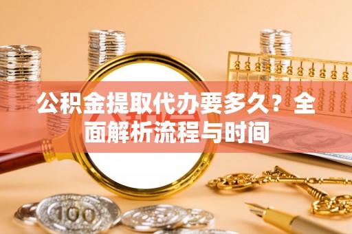 新城公积金提取代办要多久？全面解析流程与时间