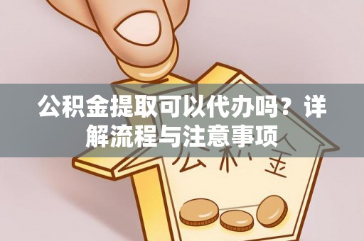 新城公积金提取可以代办吗？详解流程与注意事项