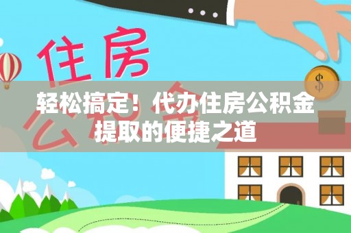 新城轻松搞定！代办住房公积金提取的便捷之道
