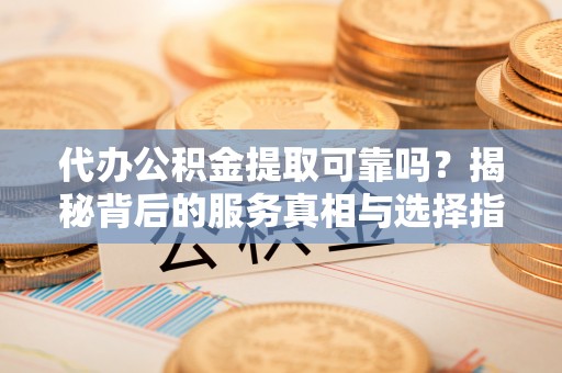新城代办公积金提取可靠吗？揭秘背后的服务真相与选择指南