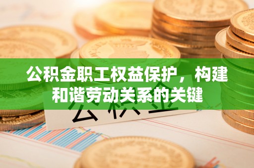 新城公积金职工权益保护，构建和谐劳动关系的关键