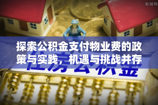 新城探索公积金支付物业费的政策与实践，机遇与挑战并存
