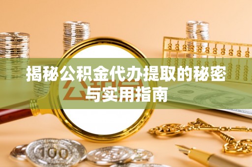 新城揭秘公积金代办提取的秘密与实用指南