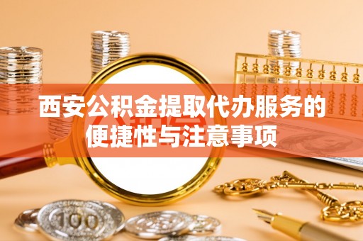 新城西安公积金提取代办服务的便捷性与注意事项