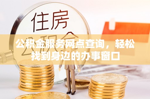 新城公积金服务网点查询，轻松找到身边的办事窗口