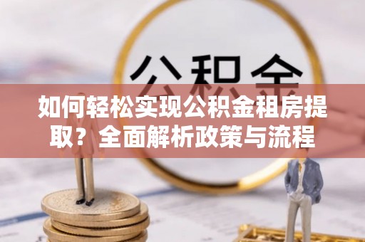 新城如何轻松实现公积金租房提取？全面解析政策与流程