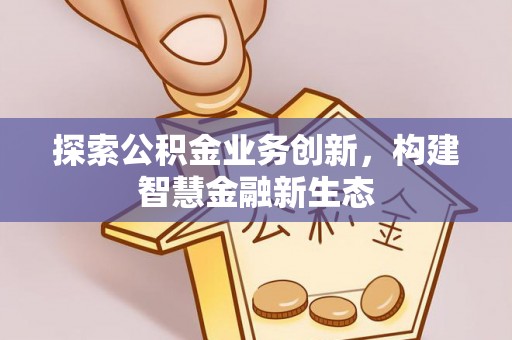 新城探索公积金业务创新，构建智慧金融新生态